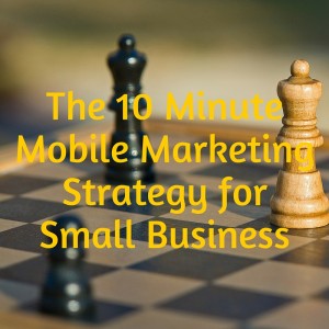 The 10 Minute Mobile Marketing Strategy for Small Business
