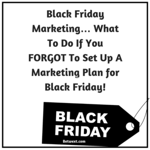 Black Friday Marketing… What To Do If You FORGOT To Set Up A Marketing Plan for Black Friday!